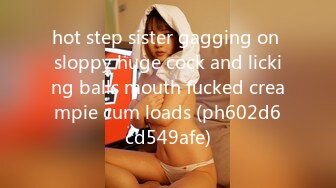 hot step sister gagging on sloppy huge cock and licking balls mouth fucked creampie cum loads (ph602d6cd549afe)