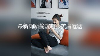 最新厕所偷窥制服美眉嘘嘘