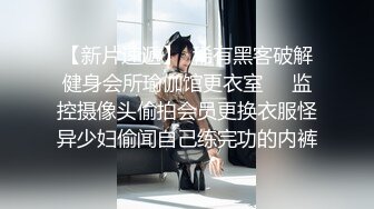 【新片速遞】  稀有黑客破解健身会所瑜伽馆更衣室❤️监控摄像头偷拍会员更换衣服怪异少妇偷闻自己练完功的内裤