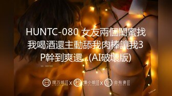 HUNTC-080 女友兩個閨蜜找我喝酒還主動舔我肉棒讓我3P幹到爽還...(AI破壞版)