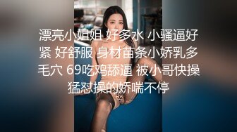 漂亮小姐姐 好多水 小骚逼好紧 好舒服 身材苗条小娇乳多毛穴 69吃鸡舔逼 被小哥快操猛怼操的娇喘不停