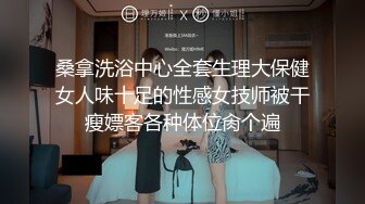 桑拿洗浴中心全套生理大保健女人味十足的性感女技师被干瘦嫖客各种体位肏个遍