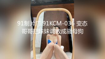 91制片厂 91KCM-036 变态哥哥把妹妹调教成骚母狗