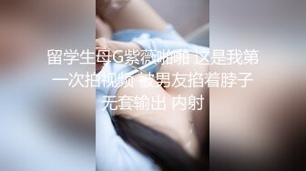 留学生母G紫薇啪啪 这是我第一次拍视频 被男友掐着脖子无套输出 内射