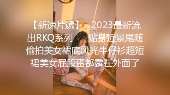 【新速片遞】   2023最新流出RKQ系列❤️ 贴身近景尾随偷拍美女裙底风光牛仔衫超短裙美女屁股蛋都露在外面了