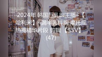 2024年 韩国巨乳BJ主播~【哈利米】~漏半乳抖胸 摩托摇热舞精华片段 剪辑 【55V】  (47)