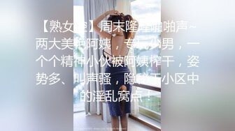 【熟女控】周末隆隆啪啪声~两大美艳阿姨，专玩少男，一个个精神小伙被阿姨榨干，姿势多、叫声骚，隐秘于小区中的淫乱窝点！