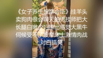 《女子养生按摩会所》挂羊头卖狗肉很会聊天的男技师把大长腿白嫩少妇撩出感觉大黑牛伺候受不了按摩床上激情肉战对白搞笑