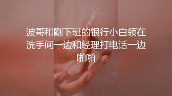 波哥和剛下班的银行小白领在洗手间一边和经理打电话一边啪啪