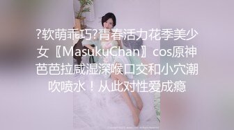 ?软萌乖巧?青春活力花季美少女〖MasukuChan〗cos原神芭芭拉咸湿深喉口交和小穴潮吹喷水！从此对性爱成瘾