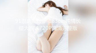 91混血哥最新 183cm纯情长腿大眼妹720P高清完整版