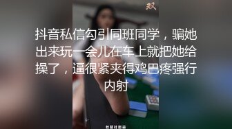 抖音私信勾引同班同学，骗她出来玩一会儿在车上就把她给操了，逼很紧夹得鸡巴疼强行内射