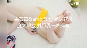 果寶寶&amp;Tiny 姐妹花尺度大解放 雙巨乳一次擁有